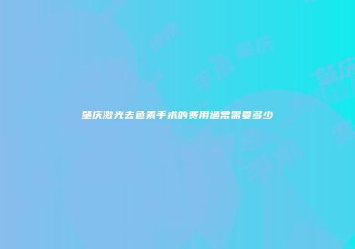 肇庆激光去色素手术的费用通常需要多少