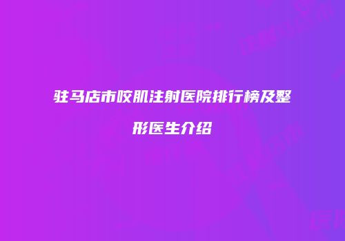 驻马店市咬肌注射医院排行榜及整形医生介绍