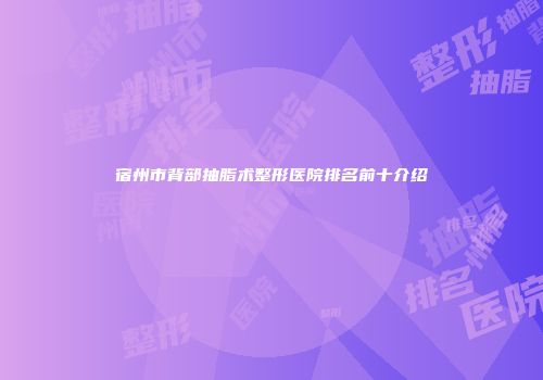 宿州市背部抽脂术整形医院排名前十介绍