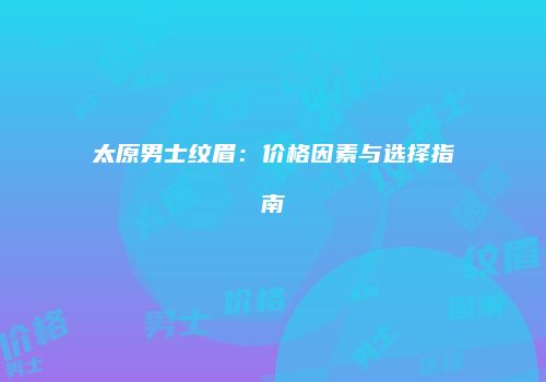 太原男士纹眉：价格因素与选择指南