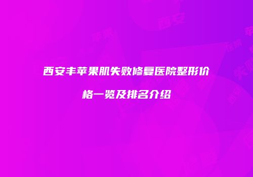 西安丰苹果肌失败修复医院整形价格一览及排名介绍