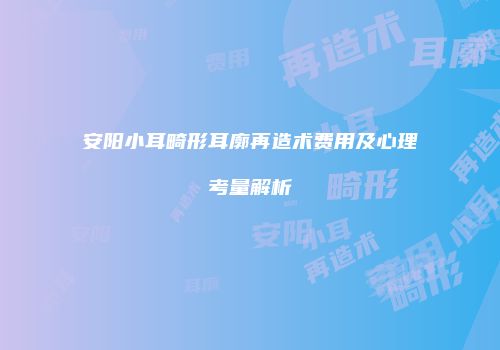 安阳小耳畸形耳廓再造术费用及心理考量解析