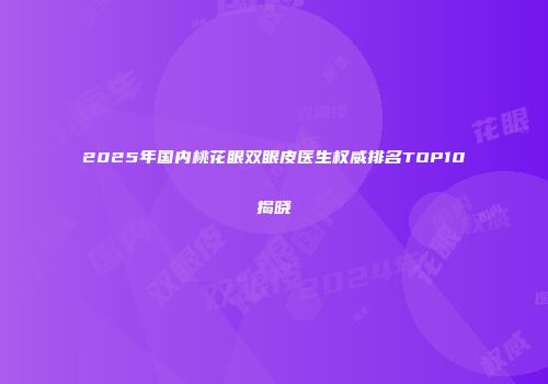 2025年国内桃花眼双眼皮医生权威排名TOP10揭晓