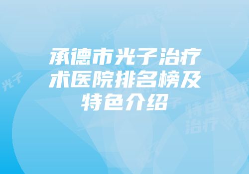 承德市光子治疗术医院排名榜及特色介绍