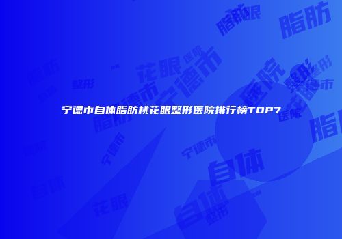 宁德市自体脂肪桃花眼整形医院排行榜TOP7
