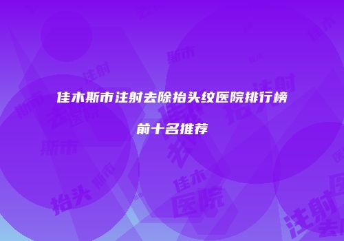 佳木斯市注射去除抬头纹医院排行榜前十名推荐
