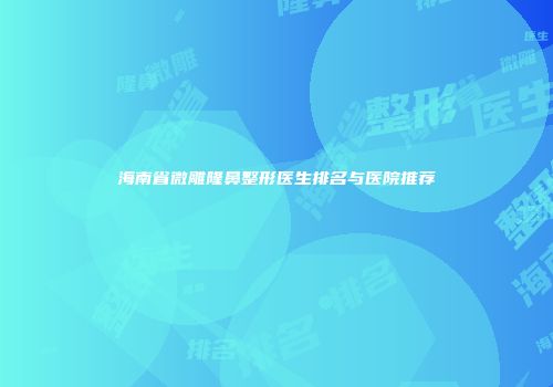 海南省微雕隆鼻整形医生排名与医院推荐
