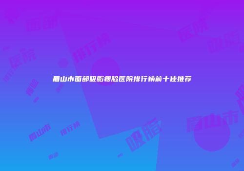 眉山市面部吸脂瘦脸医院排行榜前十佳推荐