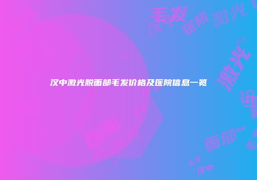 汉中激光脱面部毛发价格及医院信息一览