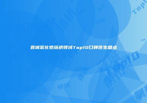 晋城氧化锆搭桥领域Top10口碑医生盘点