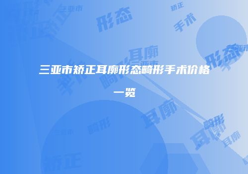三亚市矫正耳廓形态畸形手术价格一览