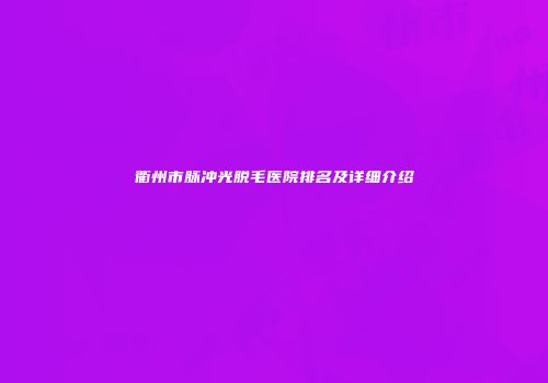衢州市脉冲光脱毛医院排名及详细介绍