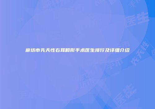 廊坊市先天性右耳畸形手术医生排行及详细介绍