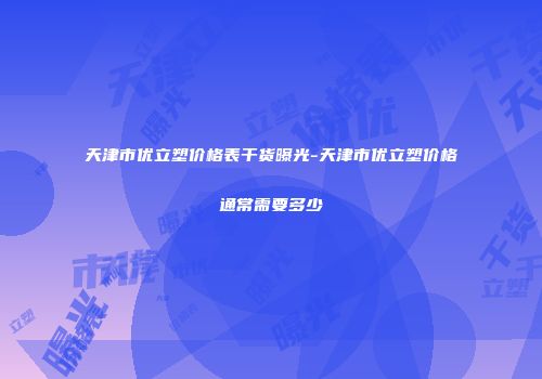 天津市优立塑价格表干货曝光-天津市优立塑价格通常需要多少