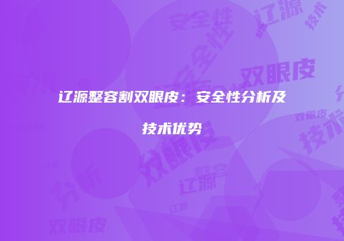 辽源整容割双眼皮：安全性分析及技术优势