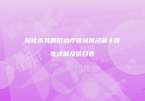 绥化市耳畸形治疗领域排名前十医生详解及价目表