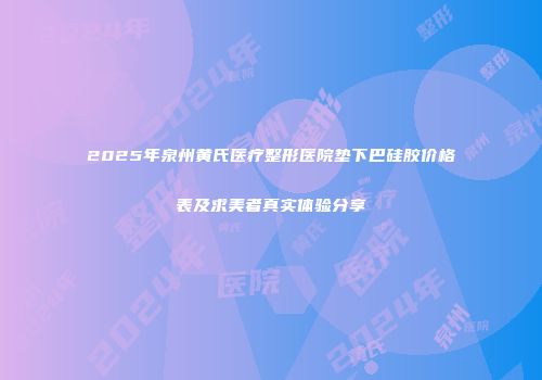 2025年泉州黄氏医疗整形医院垫下巴硅胶价格表及求美者真实体验分享