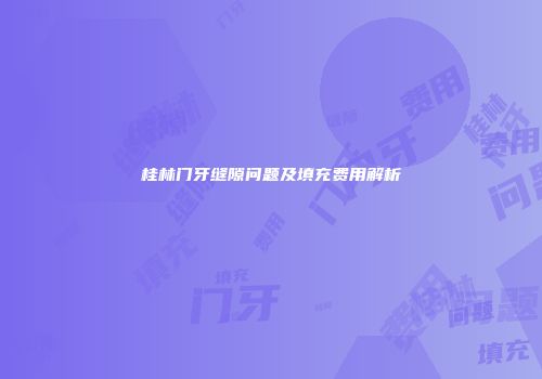 桂林门牙缝隙问题及填充费用解析