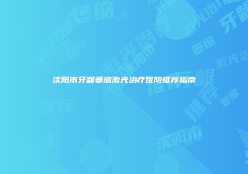 沈阳市牙龈萎缩激光治疗医院推荐指南