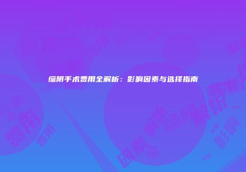 缩阴手术费用全解析：影响因素与选择指南