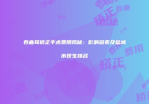 卷曲耳矫正手术费用揭秘：影响因素及盐城市医生排名
