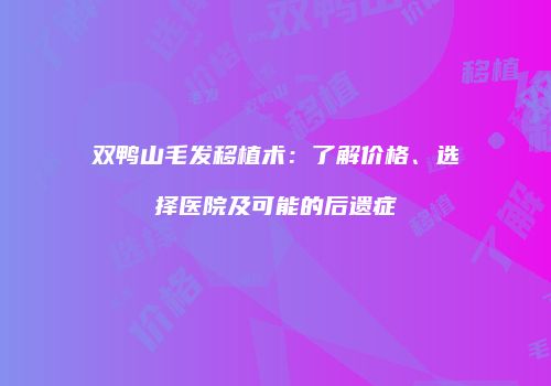 双鸭山毛发移植术：了解价格、选择医院及可能的后遗症