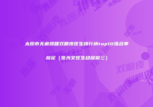 太原市无痕翘睫双眼皮医生排行榜top10强名单敲定（张光文医生稳居前三）