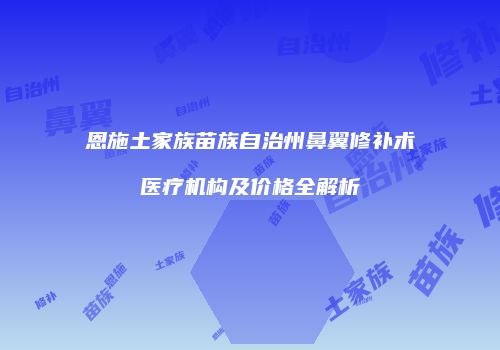 恩施土家族苗族自治州鼻翼修补术医疗机构及价格全解析
