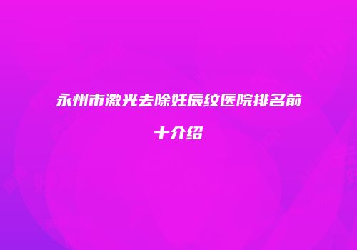 永州市激光去除妊辰纹医院排名前十介绍
