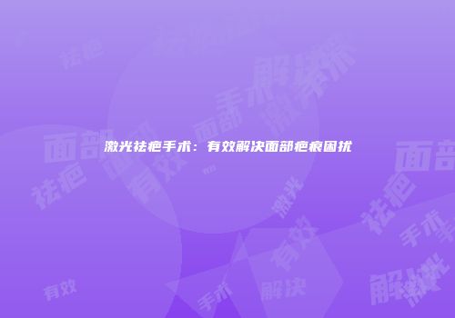 激光祛疤手术：有效解决面部疤痕困扰