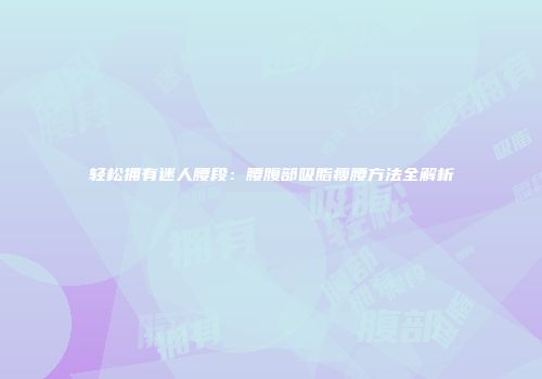 轻松拥有迷人腰段：腰腹部吸脂瘦腰方法全解析