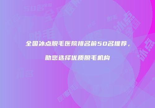 全国冰点脱毛医院排名前50名推荐，助您选择优质脱毛机构