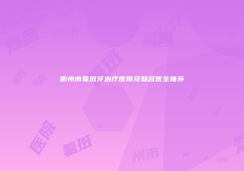 衢州市氟斑牙治疗医院及知名医生推荐