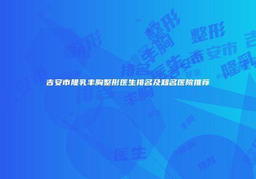 吉安市隆乳丰胸整形医生排名及知名医院推荐