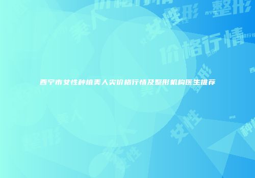 西宁市女性种植美人尖价格行情及整形机构医生推荐