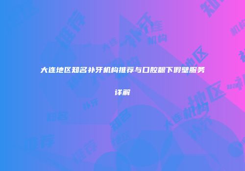 大连地区知名补牙机构推荐与口腔龈下假壁服务详解