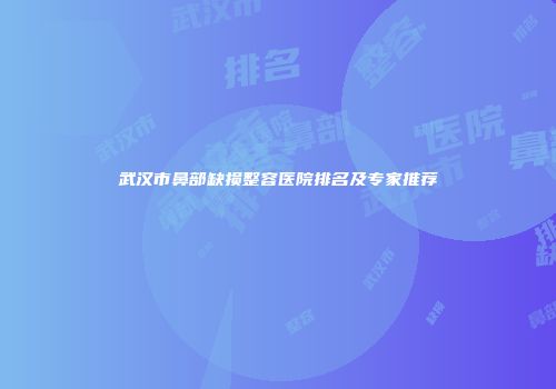 武汉市鼻部缺损整容医院排名及专家推荐