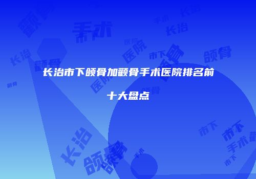 长治市下颌骨加颧骨手术医院排名前十大盘点