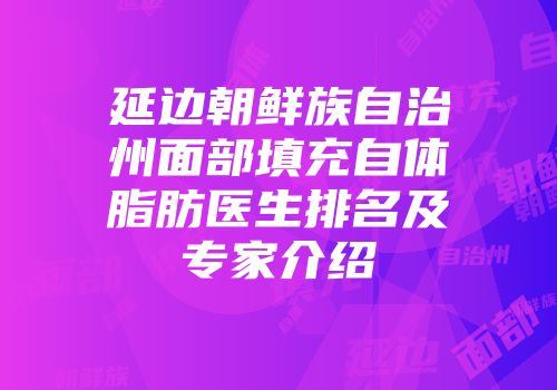 延边朝鲜族自治州面部填充自体脂肪医生排名及专家介绍