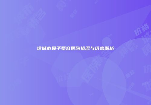 运城市鼻子整容医院排名与价格解析