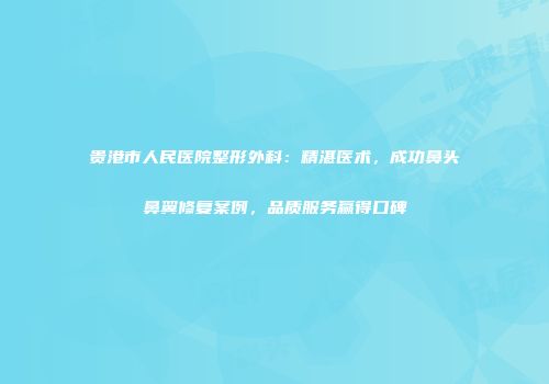 贵港市人民医院整形外科：精湛医术，成功鼻头鼻翼修复案例，品质服务赢得口碑