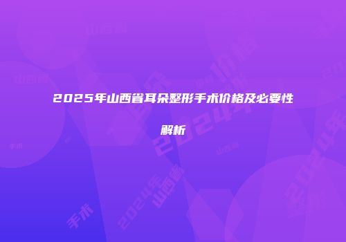 2025年山西省耳朵整形手术价格及必要性解析