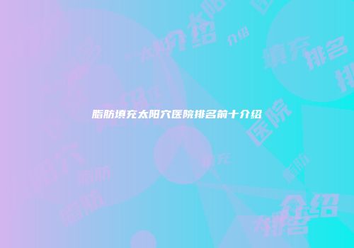 脂肪填充太阳穴医院排名前十介绍