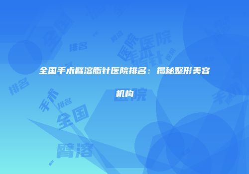 全国手术臂溶脂针医院排名：揭秘整形美容机构