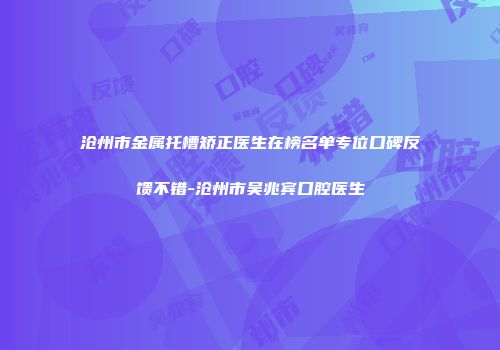 沧州市金属托槽矫正医生在榜名单专位口碑反馈不错-沧州市吴兆宾口腔医生