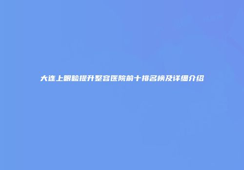 大连上眼睑提升整容医院前十排名榜及详细介绍