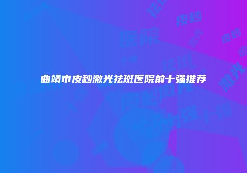 曲靖市皮秒激光祛斑医院前十强推荐