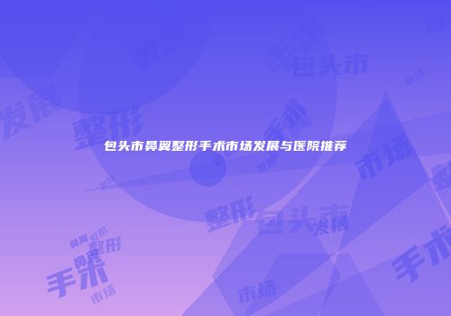 包头市鼻翼整形手术市场发展与医院推荐