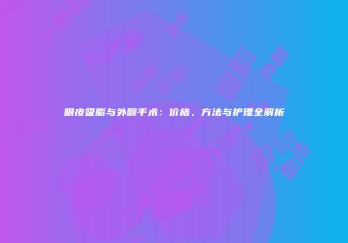 眼皮吸脂与外翻手术：价格、方法与护理全解析