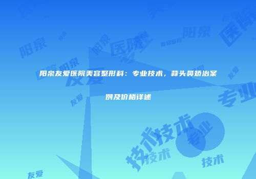 阳泉友爱医院美容整形科：专业技术，蒜头鼻矫治案例及价格详述